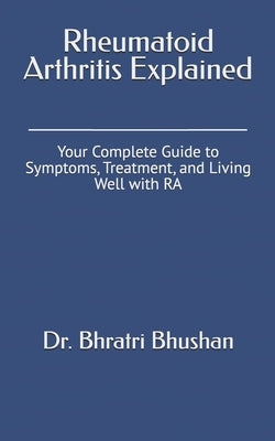 Rheumatoid Arthritis Explained: Your Complete Guide to Symptoms, Treatment, and Living Well with RA by Bhushan, Bhratri