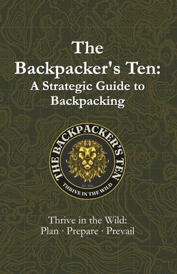 The Backpacker's Ten: A Strategic Guide to Backpacking: Thrive in the Wild: Plan, Prepare, Prevail by Campbell, Jason M.