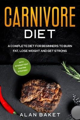 Carnivore Diet: A Complete Diet for Beginners to Burn Fat, Lose Weight and Get Strong with Intermittent Fasting Strategy by Baket, Alan