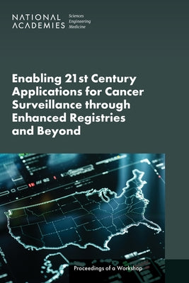 Enabling 21st Century Applications for Cancer Surveillance Through Enhanced Registries and Beyond: Proceedings of a Workshop by National Academies of Sciences Engineeri