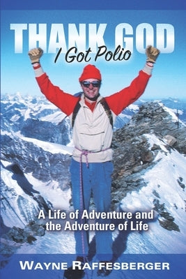 Thank God I Got Polio: A Life of Adventure and the Adventure of Life by Raffesberger, Wayne