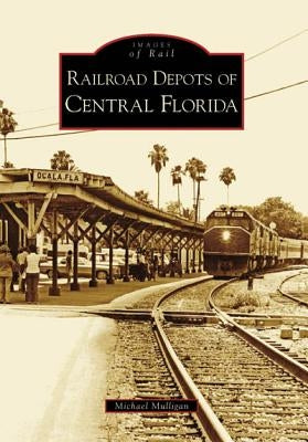 Railroad Depots of Central Florida by Mulligan, Michael