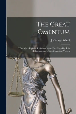 The Great Omentum [microform]: With More Especial Reference to the Part Played by It in Inflammations of the Abdominal Viscera by Adami, J. George (John George) 1862-