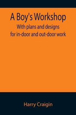 A Boy's Workshop: With plans and designs for in-door and out-door work by Craigin, Harry