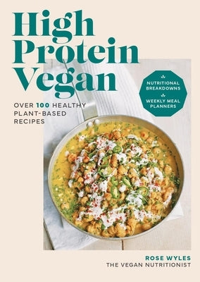 High Protein Vegan: Over 100 Recipes with Nutritional Breakdowns and Weekly Meal Planners by Wyles, Rose
