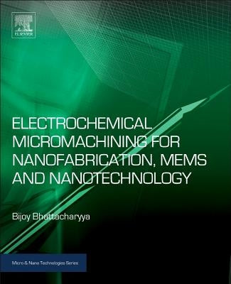 Electrochemical Micromachining for Nanofabrication, Mems and Nanotechnology by Bhattacharyya, Bijoy