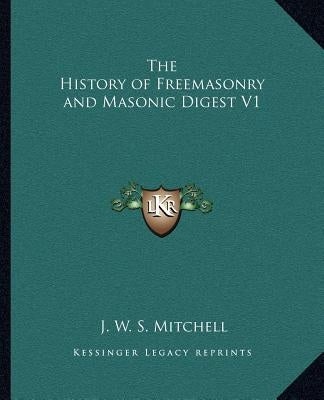 The History of Freemasonry and Masonic Digest V1 by Mitchell, J. W. S.
