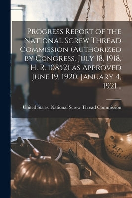 Progress Report of the National Screw Thread Commission (authorized by Congress, July 18, 1918, H. R. 10852) as Approved June 19, 1920. January 4, 192 by United States National Screw Thread