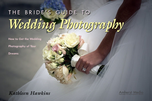 The Bride's Guide to Wedding Photography: How to Get the Wedding Photography of Your Dreams by Hawkins, Kathleen