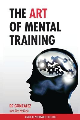 The Art of Mental Training: A Guide to Performance Excellence by Gonzalez, DC