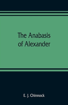 The Anabasis of Alexander; or, The history of the wars and conquests of Alexander the Great. Literally translated, with a commentary, from the Greek o by J. Chinnock, E.
