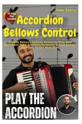 Accordion Bellows Control: 8-Week Bellows Control System To Play With Consistent Tone, Seamless Dynamics & Zero Air Leaks, Designed For Beginners And by Koeny, Isaac
