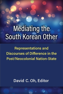Mediating the South Korean Other: Representations and Discourses of Difference in the Post/Neocolonial Nation-State by Oh, David C.