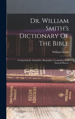 Dr. William Smith's Dictionary Of The Bible: Comprising Its Antiquities, Biography, Geography, And Natural History by Smith, William