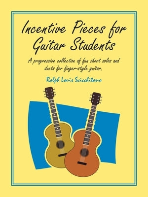 Incentive Pieces for Guitar Students: A Progressive Collection of Fun Short Solos and Duets for Finger-Style Guitar. by Scicchitano, Ralph Louis