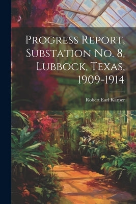 Progress Report, Substation No. 8, Lubbock, Texas, 1909-1914 by Karper, Robert Earl
