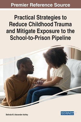 Practical Strategies to Reduce Childhood Trauma and Mitigate Exposure to the School-to-Prison Pipeline by Alexander-Ashley, Belinda M.