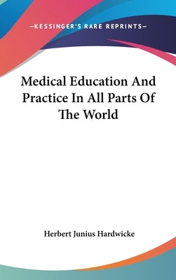 Medical Education And Practice In All Parts Of The World by Hardwicke, Herbert Junius
