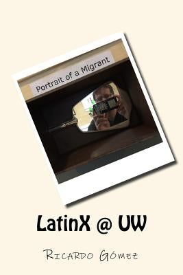 LatinX @ UW: Stories and photos of Latinos and Latinas at University of Washington by Gomez, Ricardo