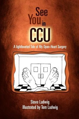 See You in C.C.U.: A Light-Hearted Tale of My Open-Heart Surgery by Ludwig, Steve