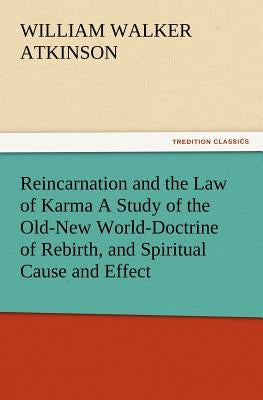 Reincarnation and the Law of Karma A Study of the Old-New World-Doctrine of Rebirth, and Spiritual Cause and Effect by Atkinson, William Walker