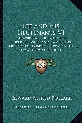 Lee And His Lieutenants V1: Comprising The Early Life, Public Services And Campaigns Of General Robert El Lee And His Companions In Arms by Pollard, Edward Alfred
