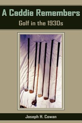A Caddie Remembers: Golf in the 1930s by Cowan, Joseph H.