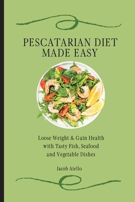 Pescatarian Diet Made Easy: Loose Weight & Gain Health with Tasty Fish, Seafood and Vegetable Dishes by Aiello, Jacob