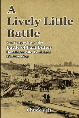A Lively Little Battle: New Perspectives on the Battle of Fort Butler, Donaldsonville, Louisiana, 28 June 1863 by Veit, Chuck