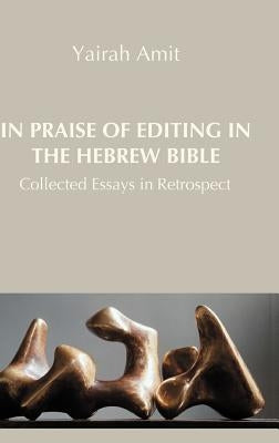 In Praise of Editing in the Hebrew Bible: Collected Essays in Retrospect by Amit, Yairah