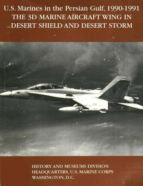 U.S. Marines in the Persian Gulf, 1990-1991 - THE 3D MARINE AIRCRAFT WING IN DESERT SHIELD AND DESERT STORM by Stearns, Usmc Lieutenant Colonel Leroy