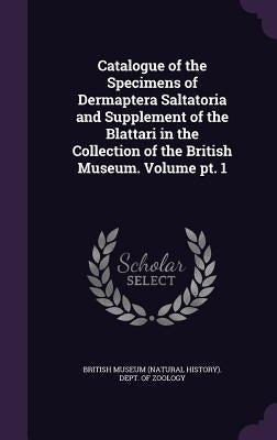 Catalogue of the Specimens of Dermaptera Saltatoria and Supplement of the Blattari in the Collection of the British Museum. Volume pt. 1 by British Museum (Natural History) Dept