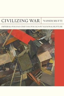 Civilizing War: Imperial Politics and the Poetics of National Rupture Volume 28 by Mufti, Nasser