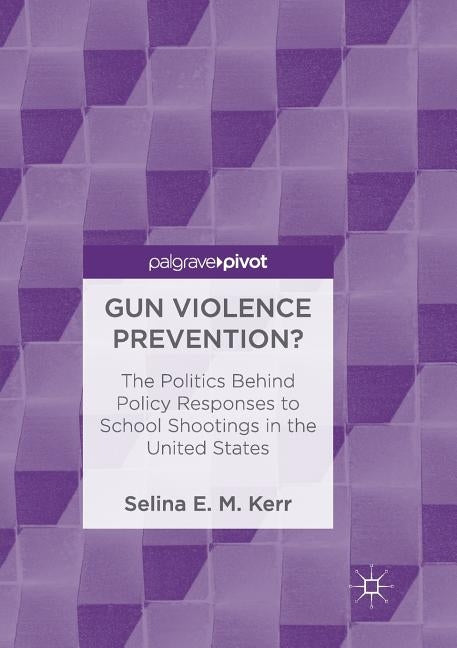 Gun Violence Prevention?: The Politics Behind Policy Responses to School Shootings in the United States by E. M. Kerr, Selina
