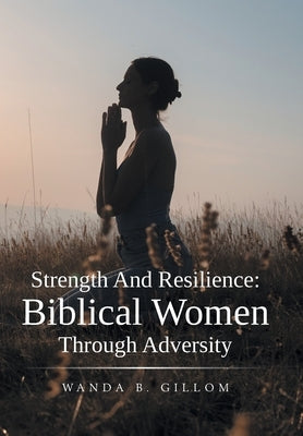 Strength And Resilience: Biblical Women Through Adversity by Gillom, Wanda B.