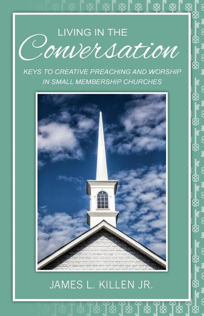 Living in the Conversation: Keys to Creative Preaching and Worship in Small Membership Churches by Killen, James L.