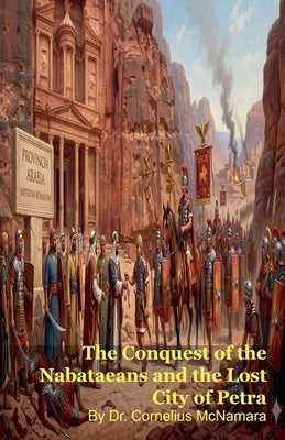 The Conquest of the Nabataeans and the Lost City of Petra by McNamara, Cornelius