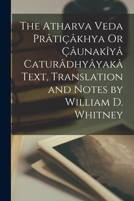 The Atharva Veda Prâtiçâkhya Or Çâunakîyâ Caturâdhyâyakâ Text, Translation and Notes by William D. Whitney by Anonymous
