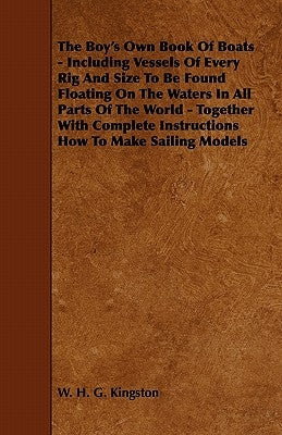 The Boy's Own Book of Boats - Including Vessels of Every Rig and Size to be Found Floating on the Waters in All Parts of the World - Together with Com by Kingston, William H. G.