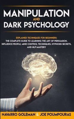 Manipulation and Dark Psychology: : Explained Techniques for Beginners: The Complete Guide to Learning the Art of Persuasion, Influence People, Mind C by Poumpouras, Joe