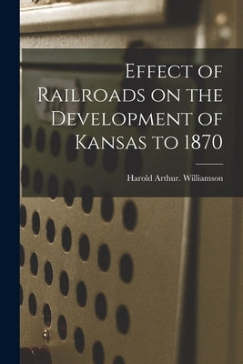 Effect of Railroads on the Development of Kansas to 1870 by Williamson, Harold Arthur
