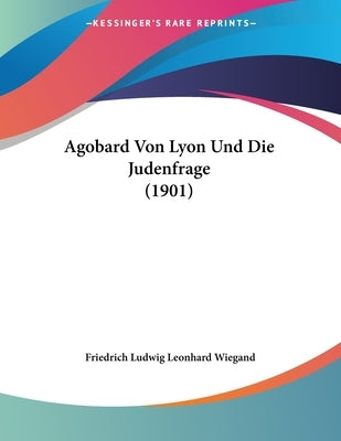 Agobard Von Lyon Und Die Judenfrage (1901) by Wiegand, Friedrich Ludwig Leonhard