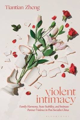 Violent Intimacy: Family Harmony, State Stability, and Intimate Partner Violence in Post-Socialist China by Zheng, Tiantian
