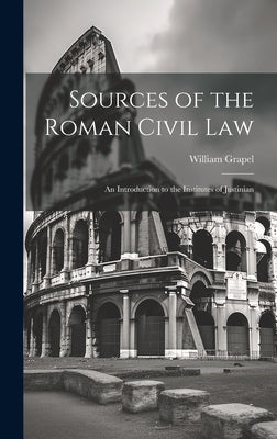 Sources of the Roman Civil Law: An Introduction to the Institutes of Justinian by Grapel, William