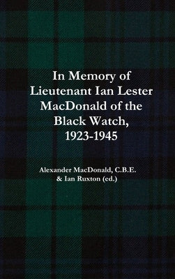In Memory of Lieutenant Ian Lester MacDonald of the Black Watch, 1923-1945 by Ian Ruxton (Ed )., Alexander MacDonald C