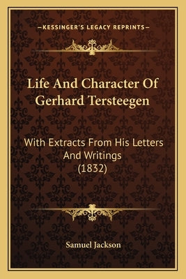 Life and Character of Gerhard Tersteegen: With Extracts from His Letters and Writings (1832) with Extracts from His Letters and Writings (1832) by Jackson, Samuel