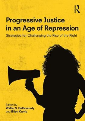 Progressive Justice in an Age of Repression: Strategies for Challenging the Rise of the Right by Dekeseredy, Walter S.