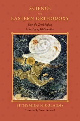 Science and Eastern Orthodoxy: From the Greek Fathers to the Age of Globalization by Nicolaidis, Efthymios