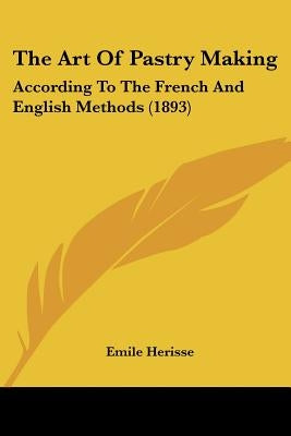 The Art Of Pastry Making: According To The French And English Methods (1893) by Herisse, Emile
