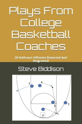 Plays From College Basketball Coaches: 20 Halfcourt Offenses Dissected And Diagramed by Biddison, Steve